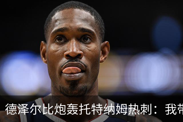 德泽尔比炮轰托特纳姆热刺：我带过的最脆弱的球队