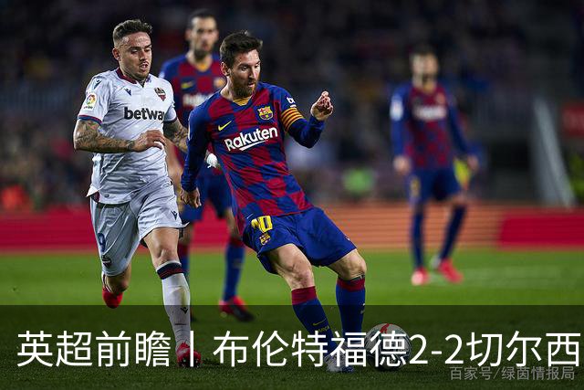 英超前瞻丨布伦特福德2-2切尔西：锋线猛将缺阵，龙哥战术遇难题