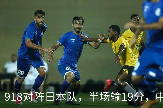 918对阵日本队，半场输19分，中国男篮危险，3人低迷，2短板拉胯